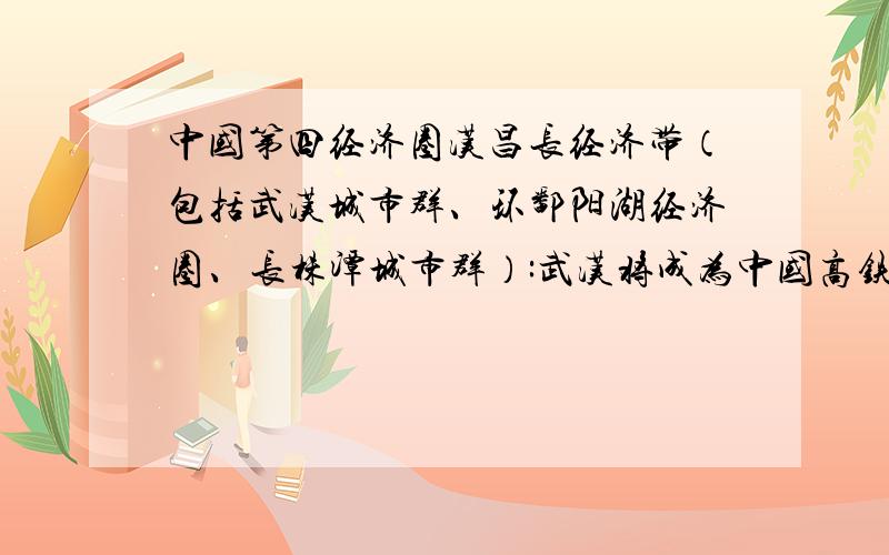 中国第四经济圈汉昌长经济带（包括武汉城市群、环鄱阳湖经济圈、长株潭城市群）:武汉将成为中国高铁枢纽中心（到中国大部分发达城市4小时）→中国航空中心（航空与高铁互通,成为洲