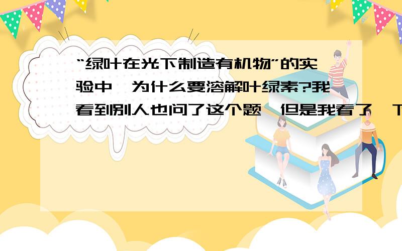 “绿叶在光下制造有机物”的实验中,为什么要溶解叶绿素?我看到别人也问了这个题,但是我看了一下那个最佳答案,好象有点不对,