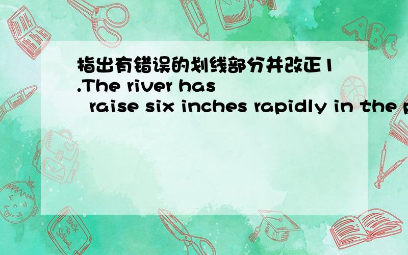 指出有错误的划线部分并改正1.The river has  raise six inches rapidly in the past two days.            ---  -----            -------        ----            A      B                 C            D