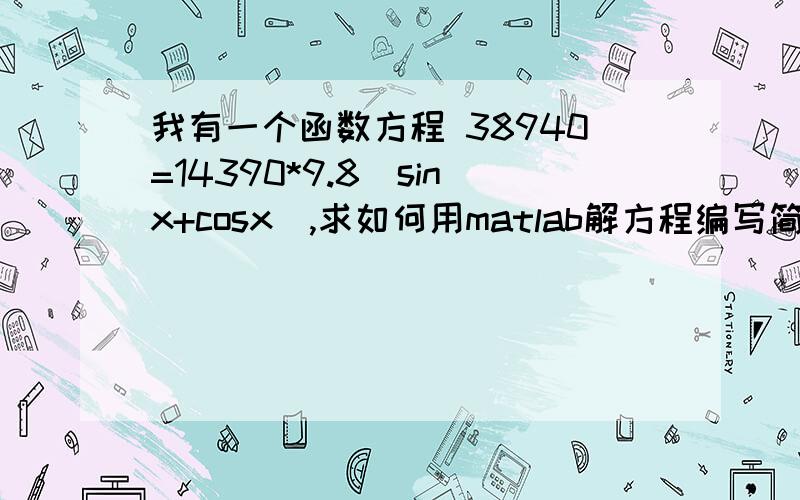 我有一个函数方程 38940=14390*9.8（sinx+cosx）,求如何用matlab解方程编写简单的程序解答