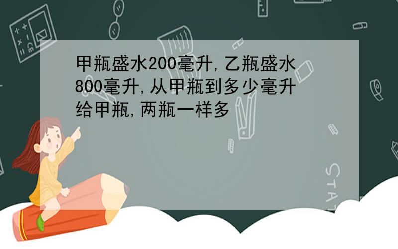 甲瓶盛水200毫升,乙瓶盛水800毫升,从甲瓶到多少毫升给甲瓶,两瓶一样多