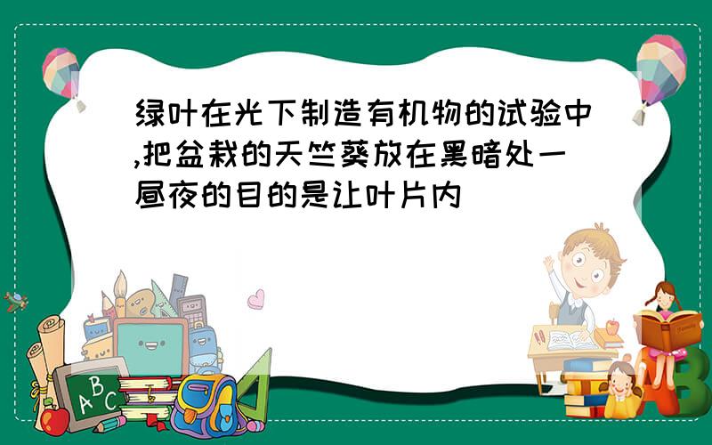 绿叶在光下制造有机物的试验中,把盆栽的天竺葵放在黑暗处一昼夜的目的是让叶片内________运走和耗尽.