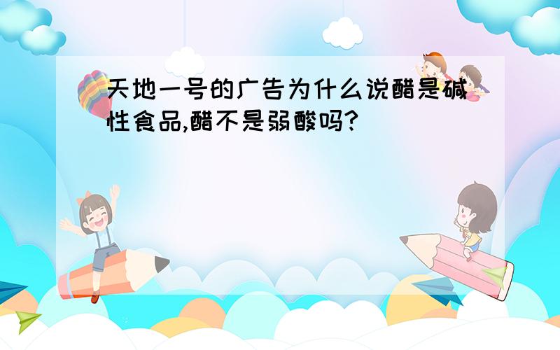 天地一号的广告为什么说醋是碱性食品,醋不是弱酸吗?