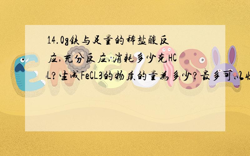 14.0g铁与足量的稀盐酸反应,充分反应,消耗多少克HCL?生成FeCL3的物质的量为多少?最多可以收集到多少体积（标准情况）的氢气?要有过程啊