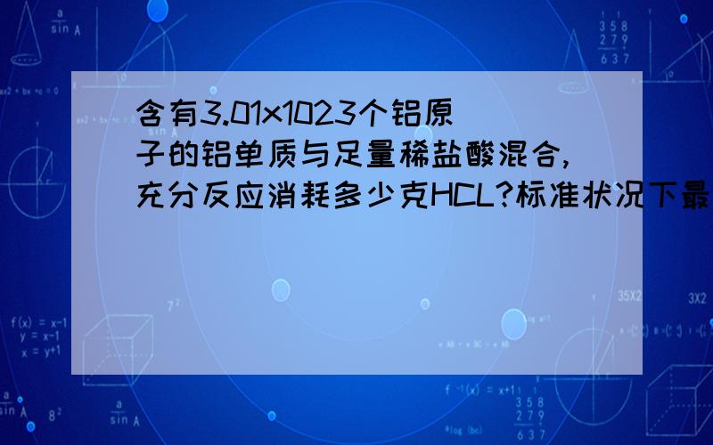 含有3.01x1023个铝原子的铝单质与足量稀盐酸混合,充分反应消耗多少克HCL?标准状况下最多能收集到多少升气体