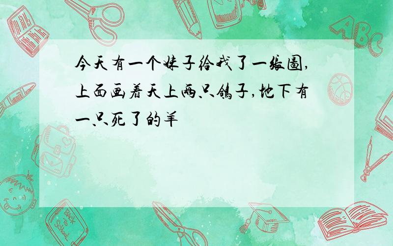 今天有一个妹子给我了一张图,上面画着天上两只鸽子,地下有一只死了的羊