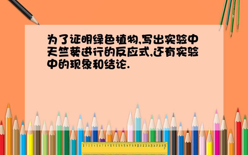 为了证明绿色植物,写出实验中天竺葵进行的反应式,还有实验中的现象和结论.