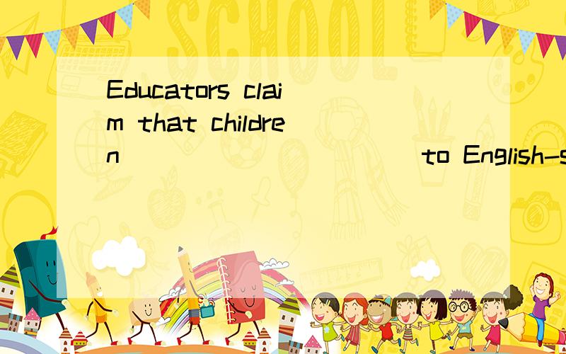 Educators claim that children ___________to English-speaking environment will learn thelanguage more quickly.A.being exposed B.to be exposed C.having exposed D.exposedYes.Why choose