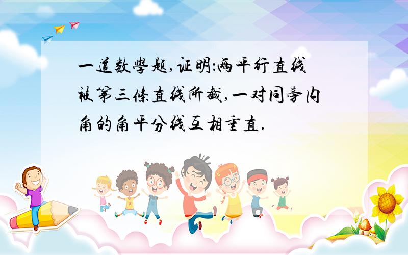 一道数学题,证明：两平行直线被第三条直线所截,一对同旁内角的角平分线互相垂直.