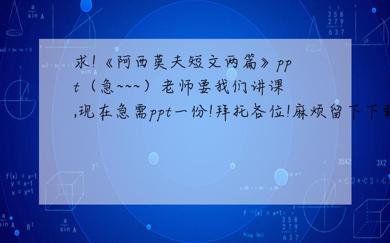 求!《阿西莫夫短文两篇》ppt（急~~~）老师要我们讲课,现在急需ppt一份!拜托各位!麻烦留下下载地址!不胜感激!谢谢!注：人教版八年级语文下册第18课《阿西莫夫短文两篇》ppt（分别为《恐龙