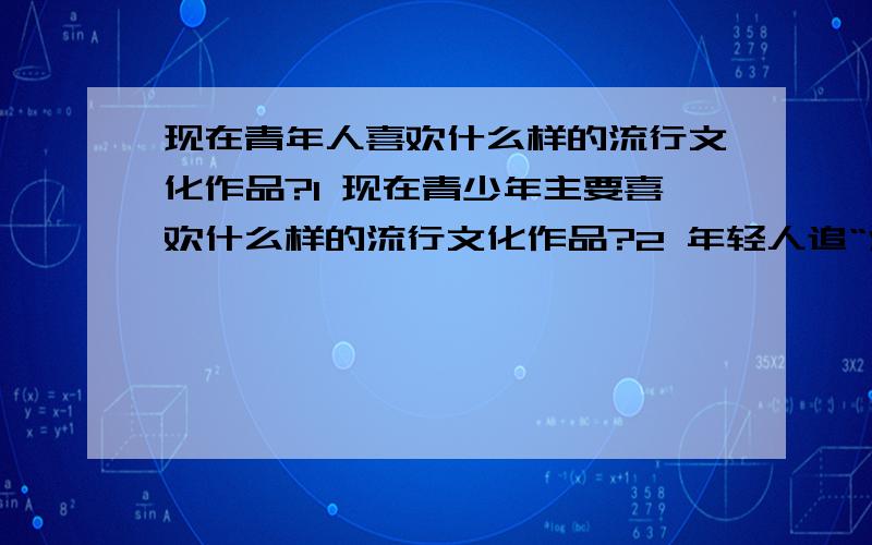 现在青年人喜欢什么样的流行文化作品?1 现在青少年主要喜欢什么样的流行文化作品?2 年轻人追“潮”有哪些原因?3 历史上存在过的流行文化作品,它们后来的命运如何?