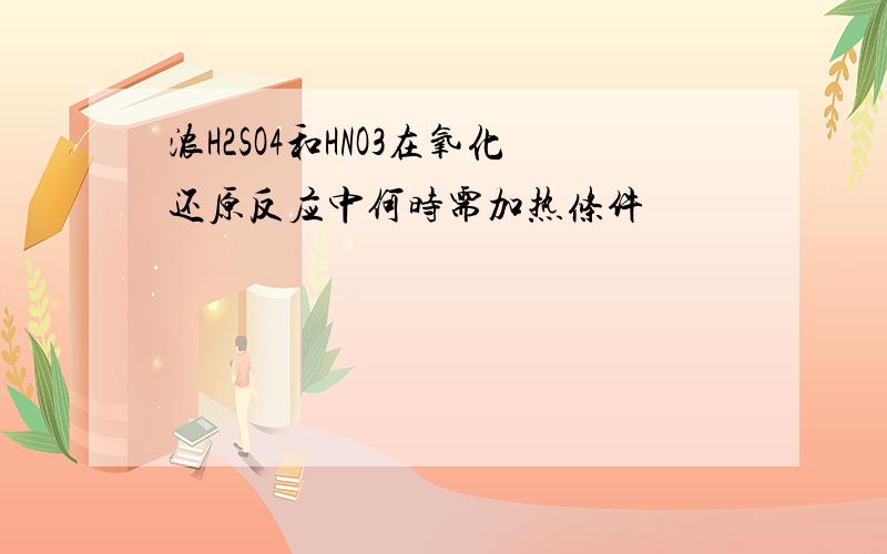 浓H2SO4和HNO3在氧化还原反应中何时需加热条件