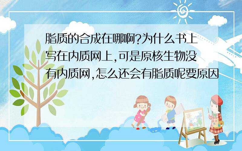 脂质的合成在哪啊?为什么书上写在内质网上,可是原核生物没有内质网,怎么还会有脂质呢要原因