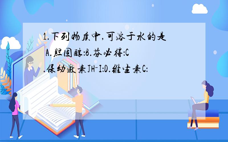 1．下列物质中,可溶于水的是 A．胆固醇：B．芬必得：C．保幼激素JH－I：D．维生素C：