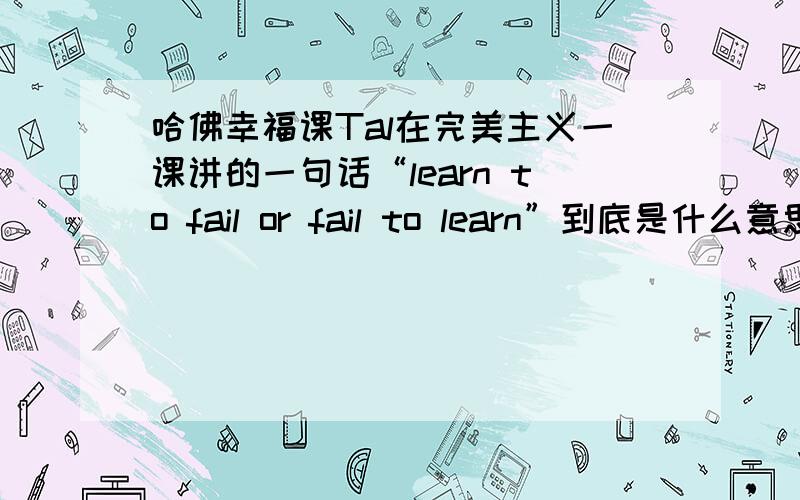 哈佛幸福课Tal在完美主义一课讲的一句话“learn to fail or fail to learn”到底是什么意思含义是什么?