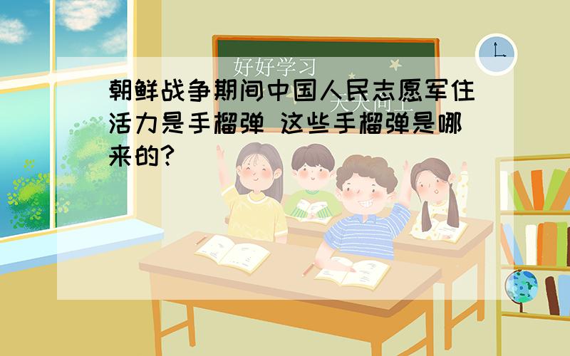 朝鲜战争期间中国人民志愿军住活力是手榴弹 这些手榴弹是哪来的?