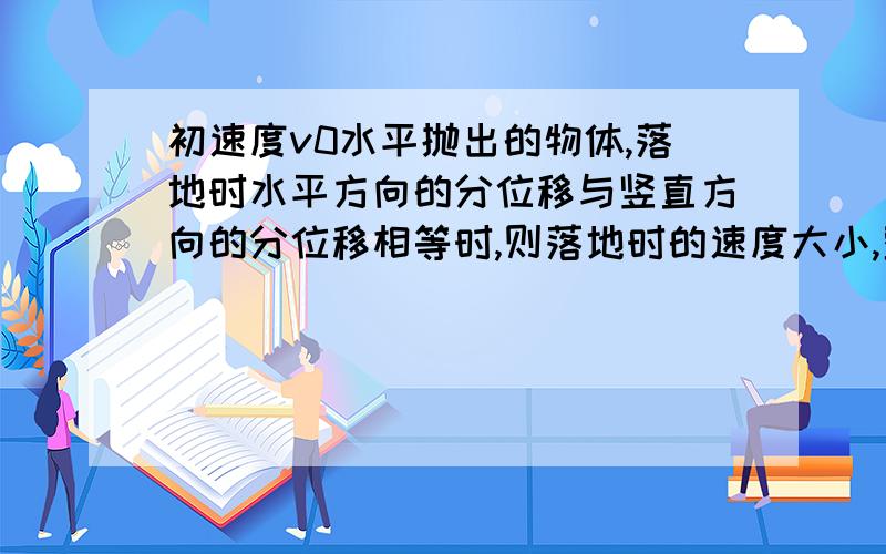 初速度v0水平抛出的物体,落地时水平方向的分位移与竖直方向的分位移相等时,则落地时的速度大小,整个...初速度v0水平抛出的物体,落地时水平方向的分位移与竖直方向的分位移相等时,则落