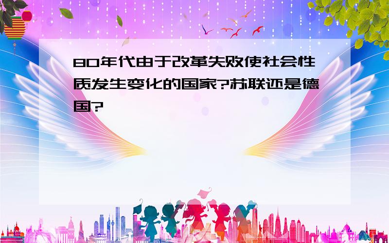 80年代由于改革失败使社会性质发生变化的国家?苏联还是德国?