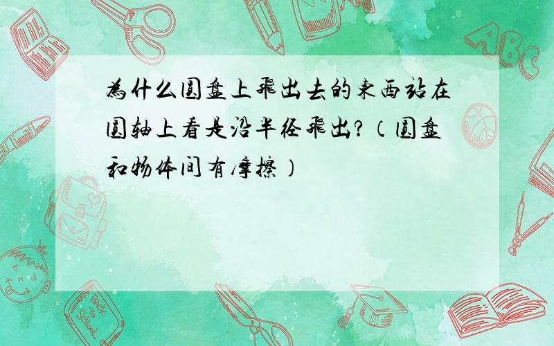 为什么圆盘上飞出去的东西站在圆轴上看是沿半径飞出?（圆盘和物体间有摩擦）