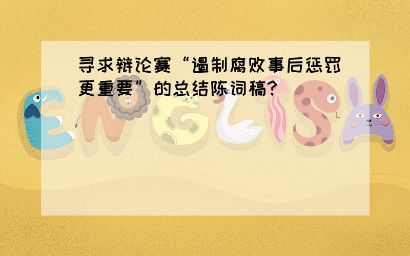 寻求辩论赛“遏制腐败事后惩罚更重要”的总结陈词稿?