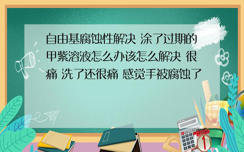 自由基腐蚀性解决 涂了过期的甲紫溶液怎么办该怎么解决 很痛 洗了还很痛 感觉手被腐蚀了