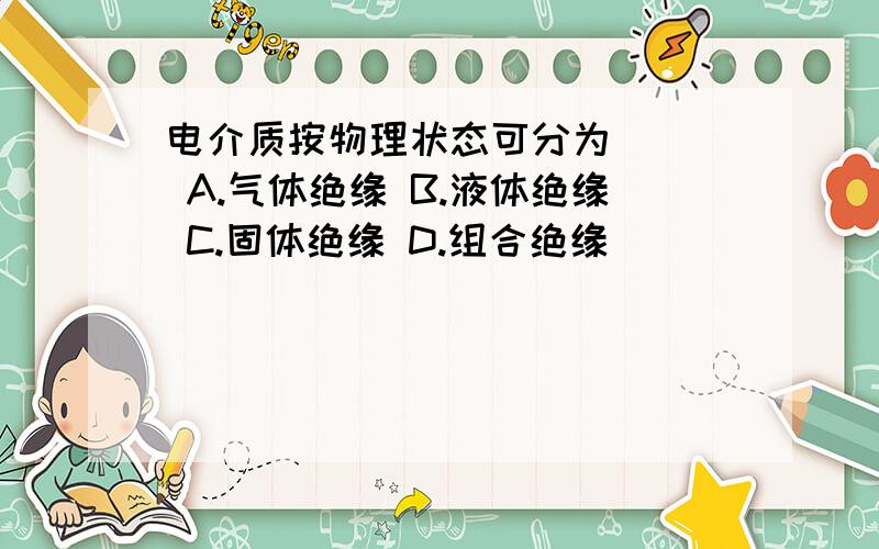 电介质按物理状态可分为（ ） A.气体绝缘 B.液体绝缘 C.固体绝缘 D.组合绝缘