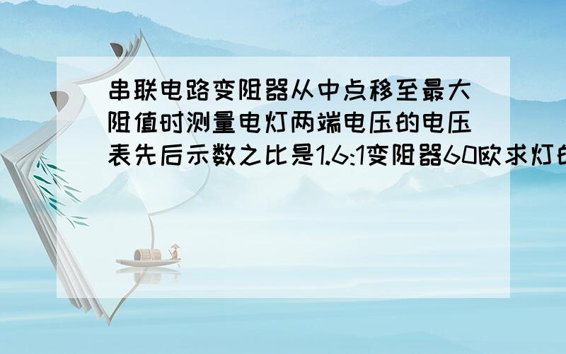 串联电路变阻器从中点移至最大阻值时测量电灯两端电压的电压表先后示数之比是1.6:1变阻器60欧求灯的电阻