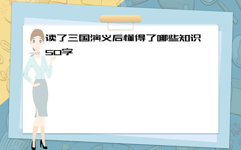 读了三国演义后懂得了哪些知识50字