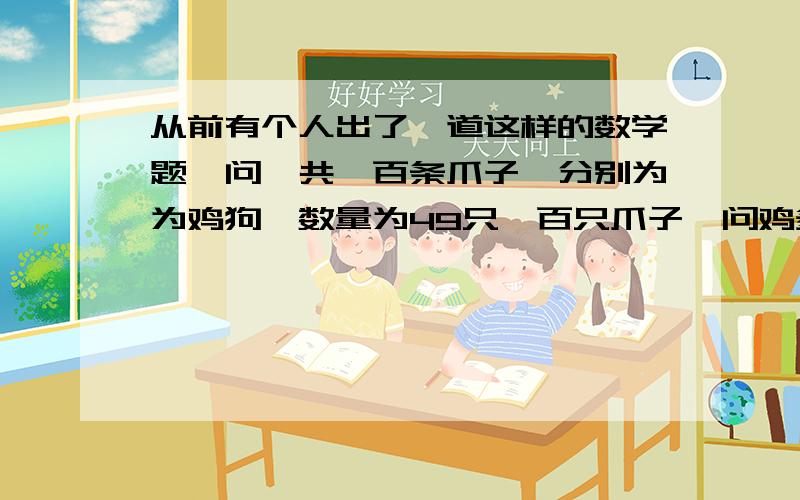 从前有个人出了一道这样的数学题,问一共一百条爪子,分别为为鸡狗,数量为49只一百只爪子,问鸡多少狗多少?