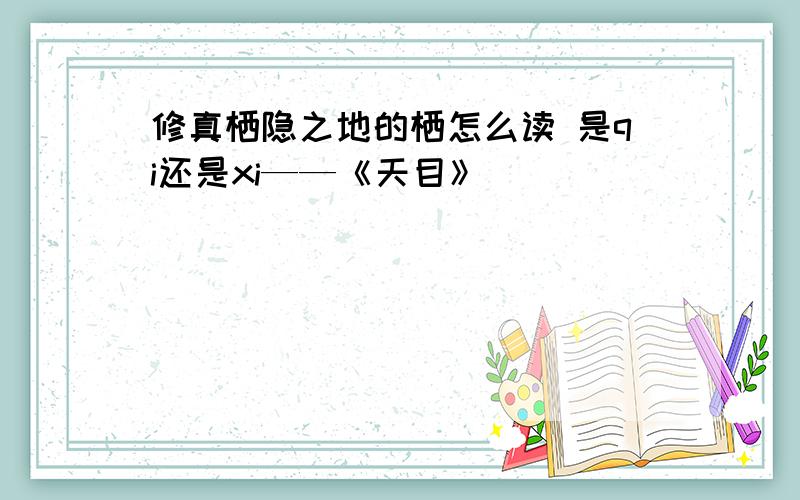 修真栖隐之地的栖怎么读 是qi还是xi——《天目》