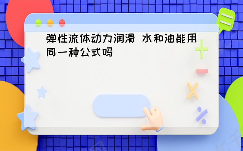 弹性流体动力润滑 水和油能用同一种公式吗