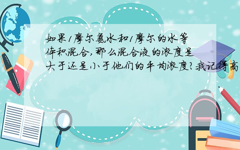 如果1摩尔氨水和1摩尔的水等体积混合,那么混合液的浓度是大于还是小于他们的平均浓度?我记得高中化学中有特例,有的物质等体积混合小于平均浓度,有的大于,那么这些特例物质是什么?