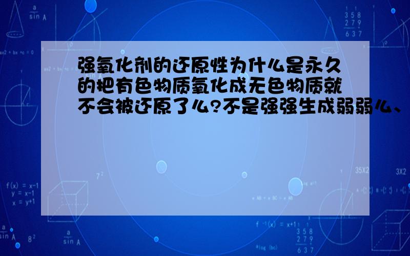 强氧化剂的还原性为什么是永久的把有色物质氧化成无色物质就不会被还原了么?不是强强生成弱弱么、应该生成的物质也不稳定啊?