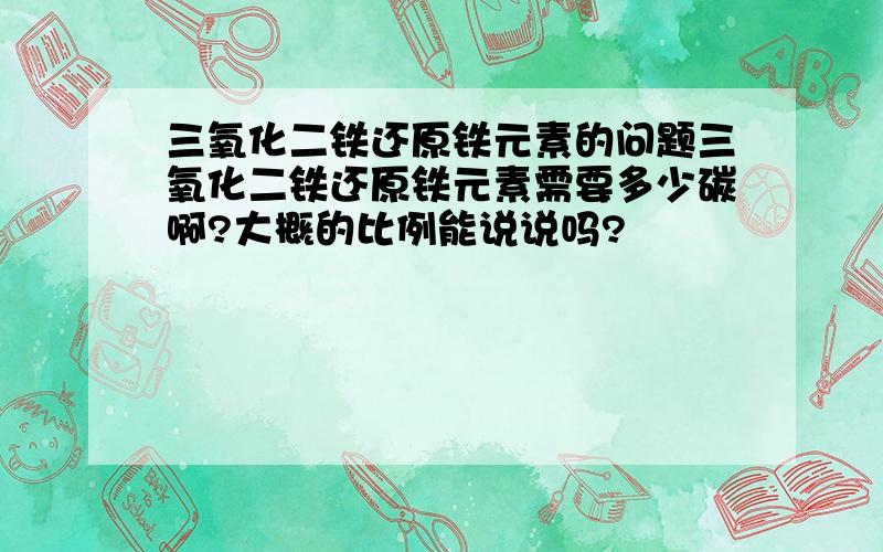 三氧化二铁还原铁元素的问题三氧化二铁还原铁元素需要多少碳啊?大概的比例能说说吗?