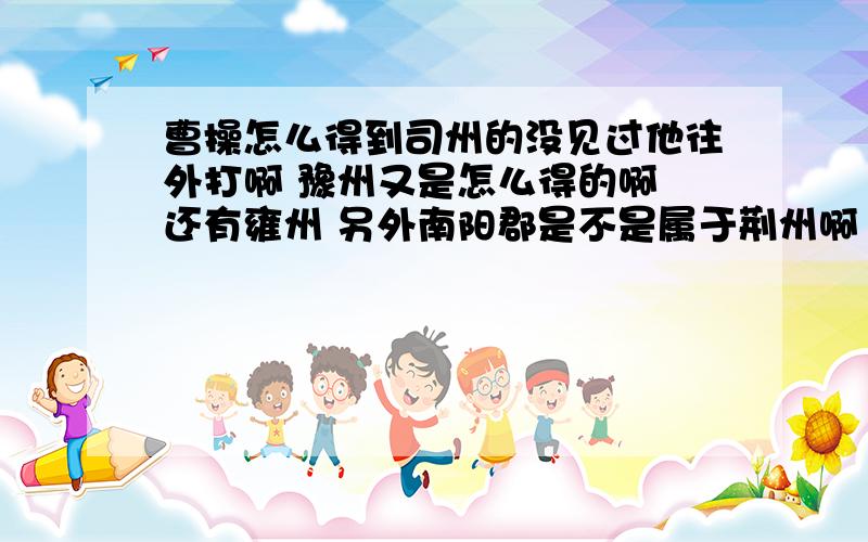 曹操怎么得到司州的没见过他往外打啊 豫州又是怎么得的啊 还有雍州 另外南阳郡是不是属于荆州啊 归刘表管么?