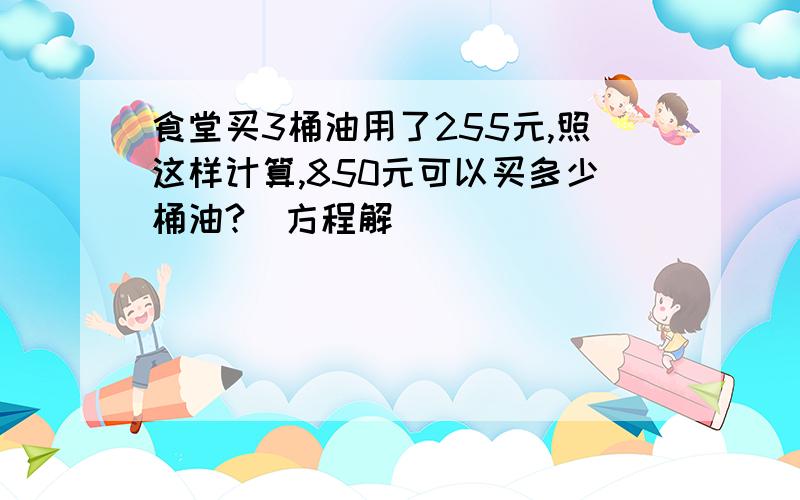 食堂买3桶油用了255元,照这样计算,850元可以买多少桶油?（方程解）