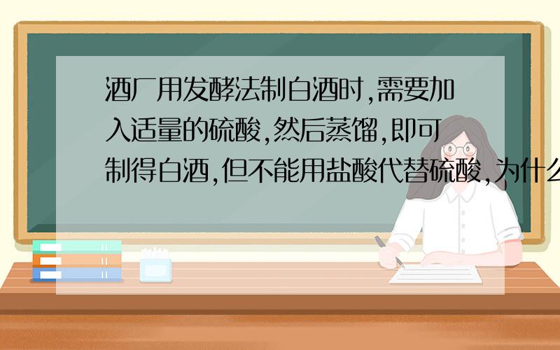 酒厂用发酵法制白酒时,需要加入适量的硫酸,然后蒸馏,即可制得白酒,但不能用盐酸代替硫酸,为什么?