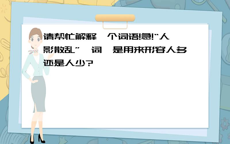 请帮忙解释一个词语!急!“人影散乱”一词,是用来形容人多还是人少?