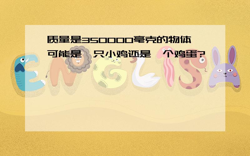 质量是350000毫克的物体可能是一只小鸡还是一个鸡蛋?