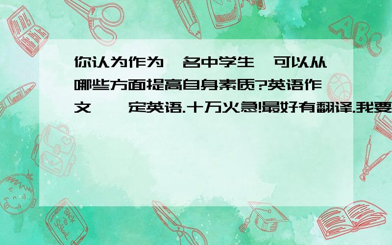 你认为作为一名中学生,可以从哪些方面提高自身素质?英语作文,一定英语.十万火急!最好有翻译.我要的是提高自身素质的作文…能不能多点.