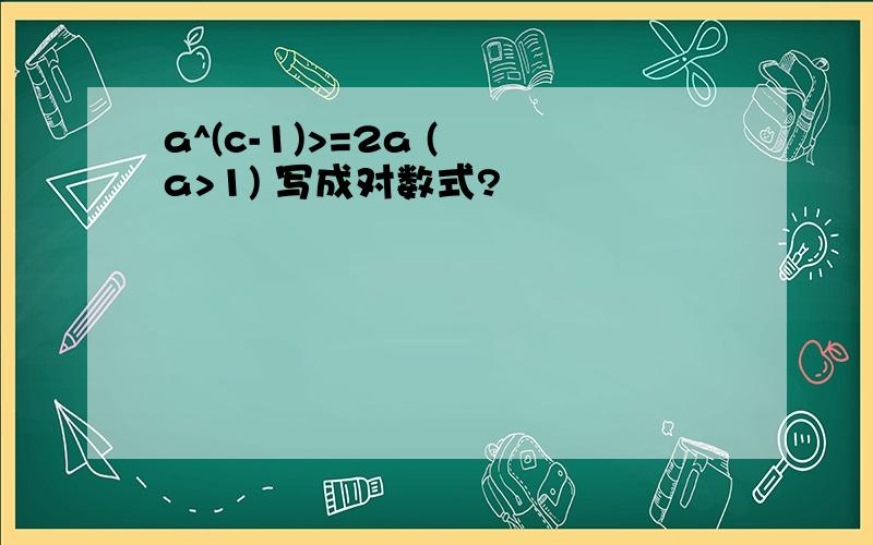 a^(c-1)>=2a ( a>1) 写成对数式?