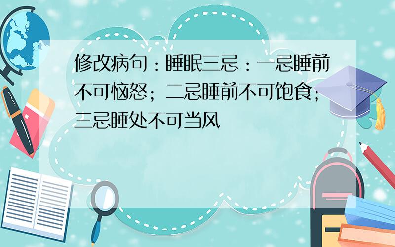 修改病句：睡眠三忌：一忌睡前不可恼怒；二忌睡前不可饱食；三忌睡处不可当风