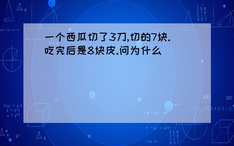 一个西瓜切了3刀,切的7块.吃完后是8块皮.问为什么