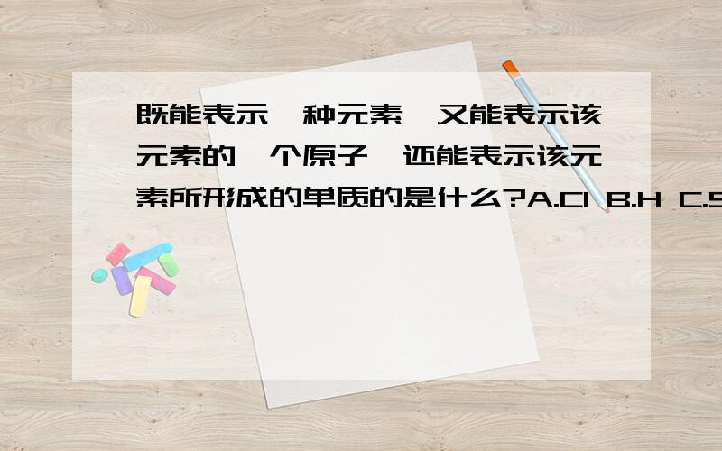 既能表示一种元素,又能表示该元素的一个原子,还能表示该元素所形成的单质的是什么?A.Cl B.H C.S D.OA、B 好象不行 还有请问一下凡是能组成气体的原子是不是就不是一种单质?比如说H能组成氢