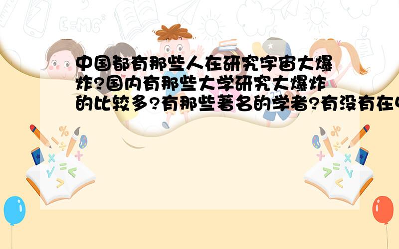 中国都有那些人在研究宇宙大爆炸?国内有那些大学研究大爆炸的比较多?有那些著名的学者?有没有在中国的霍金的弟子?比如中国的那个高校的天文学研究比较强