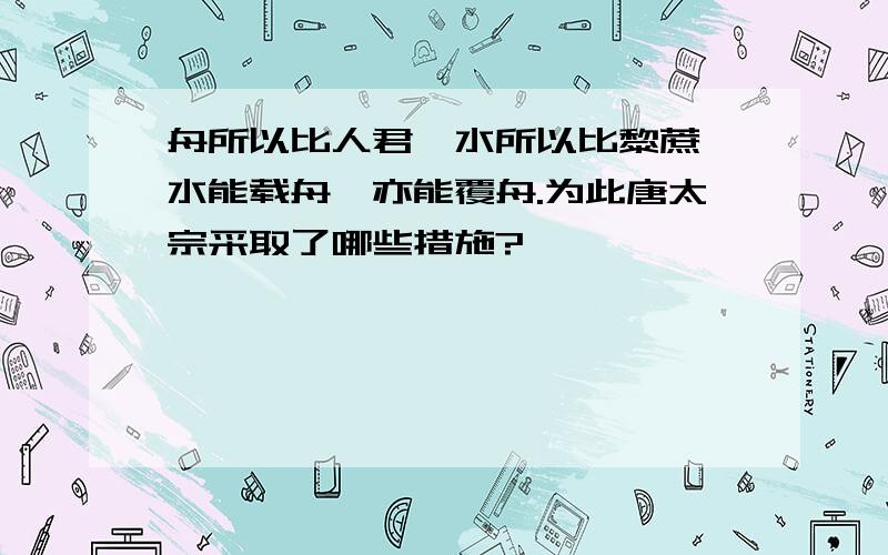 舟所以比人君,水所以比黎蔗,水能载舟,亦能覆舟.为此唐太宗采取了哪些措施?