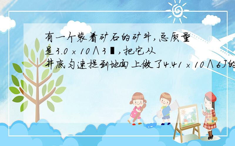 有一个装着矿石的矿斗,总质量是3.0×10∧3㎏,把它从井底匀速提到地面上做了4.41×10∧6J的功.试问：该矿井有多深?