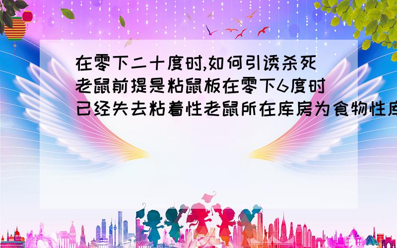 在零下二十度时,如何引诱杀死老鼠前提是粘鼠板在零下6度时已经失去粘着性老鼠所在库房为食物性库房,许多食饵在超低温下均无味道.