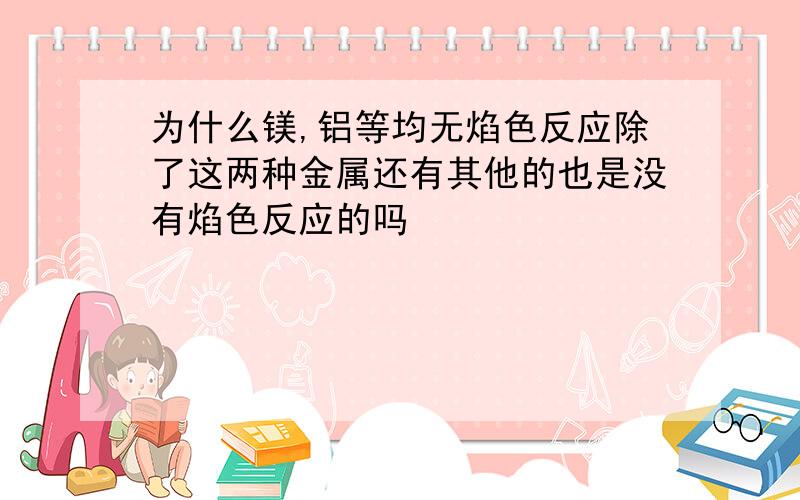 为什么镁,铝等均无焰色反应除了这两种金属还有其他的也是没有焰色反应的吗