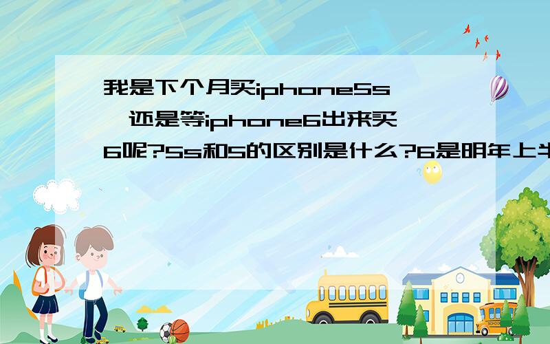 我是下个月买iphone5s,还是等iphone6出来买6呢?5s和5的区别是什么?6是明年上半年出来还是下半年啊?